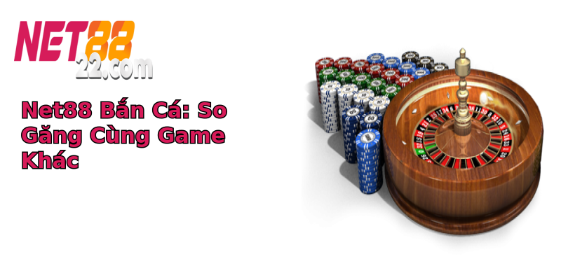 Net88 Bắn Cá: So Găng Cùng Game Khác Net88 Bắn Cá: So Găng Cùng Game Khác